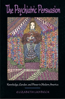 The Psychiatric Persuasion: Knowledge, Gender, and Power in Modern America by Lunbeck, E.