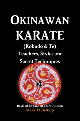Okinawan Karate (Kobudo & Te) Teachers, Styles and Secret Techniques: Expanded Third Edition by Bishop, Mark D.