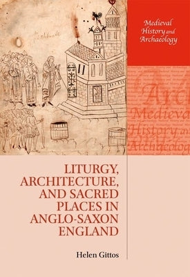 Liturgy, Architecture, and Sacred Places in Anglo-Saxon England by Gittos, Helen