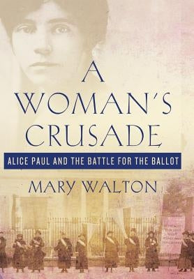 Woman's Crusade: Alice Paul and the Battle for the Ballot by Walton, Mary