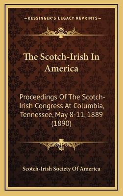 The Scotch-Irish In America: Proceedings Of The Scotch-Irish Congress At Columbia, Tennessee, May 8-11, 1889 (1890) by Scotch-Irish Society of America