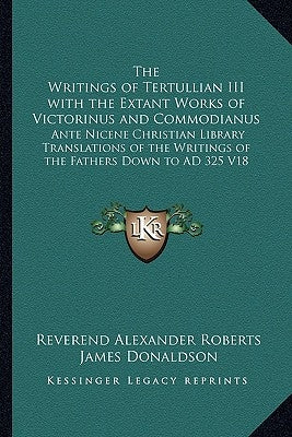 The Writings of Tertullian III with the Extant Works of Victorinus and Commodianus: Ante Nicene Christian Library Translations of the Writings of the by Roberts, Reverend Alexander