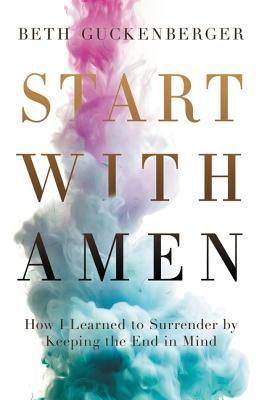 Start with Amen: How I Learned to Surrender by Keeping the End in Mind by Guckenberger, Beth