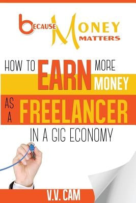 Because Money Matters: How to Earn More Money as a Freelancer in a Gig Economy by Cam, V. V.