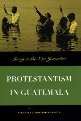 Protestantism in Guatemala: Living in the New Jerusalem by Garrard-Burnett, Virginia