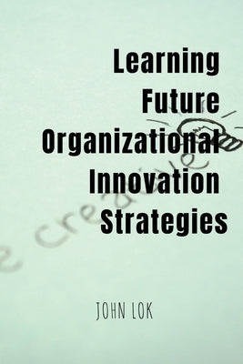 Learning Future Organizational Innovation Strategies by Lok, John