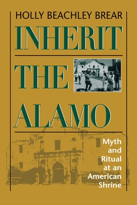 Inherit the Alamo: Myth and Ritual at an American Shrine by Brear, Holly Beachley