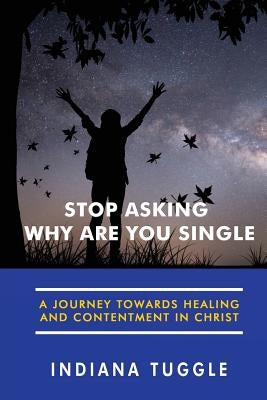 Stop Asking Why Are You Single: A Journey Towards Healing and Contentment in Christ by Tuggle, Indiana
