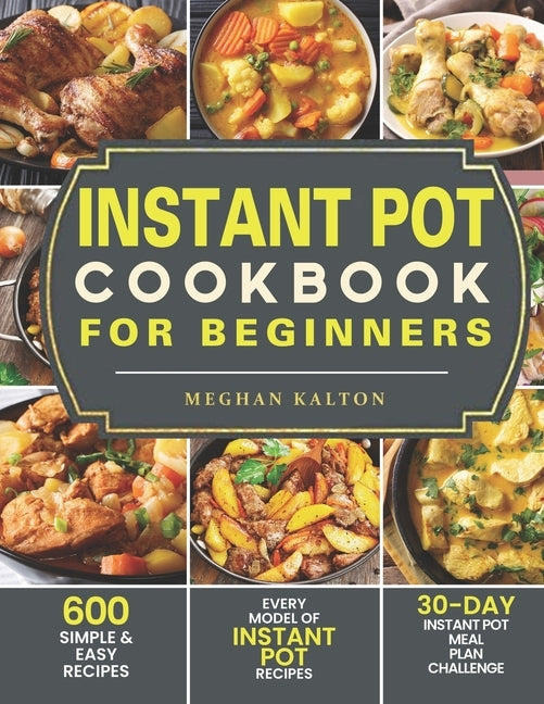 Instant Pot Cookbook for Beginners: 600 Simple & Easy Recipes - Every Model of Instant Pot Recipes - 30-Day Instant Pot Meal Plan Challenge by Kalton, Meghan