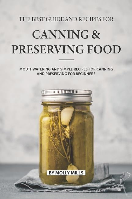 The Best Guide and Recipes for Canning and Preserving Food: Mouthwatering and Simple Recipes for Canning and Preserving for Beginners by Mills, Molly