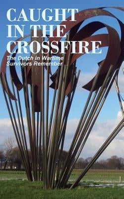 Caught in the Crossfire: The Dutch in Wartime, Survivors Remember by Van Arragon Hutten, Anne