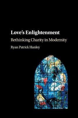 Love's Enlightenment: Rethinking Charity in Modernity by Hanley, Ryan Patrick