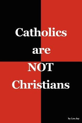 Catholics are NOT Christians by Jay, Les