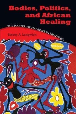 Bodies, Politics, and African Healing: The Matter of Maladies in Tanzania by Langwick, Stacey A.