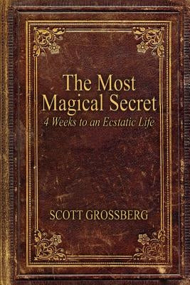 The Most Magical Secret: 4 Weeks to an Ecstatic Life by Grossberg, Scott