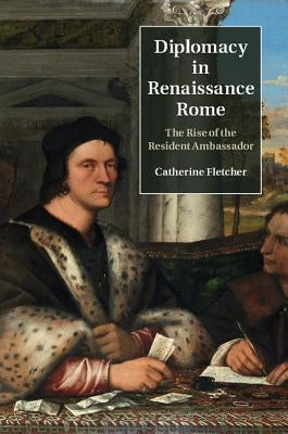 Diplomacy in Renaissance Rome: The Rise of the Resident Ambassador by Fletcher, Catherine