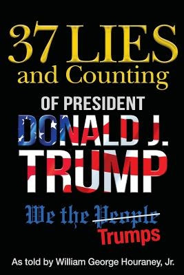 37 Lies and Counting of President Donald J. Trump: We the Trumps by Houraney Jr, William George