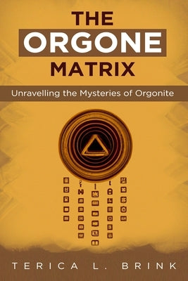 The Orgone Matrix: Unravelling the Mysteries of Orgonite by Brink, Terica L.