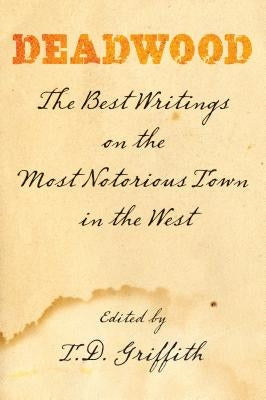 Deadwood: The Best Writings on the Most Notorious Town in the West by Griffith, T. D.