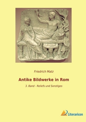 Antike Bildwerke in Rom: 3. Band - Reliefs und Sonstiges by Matz, Friedrich