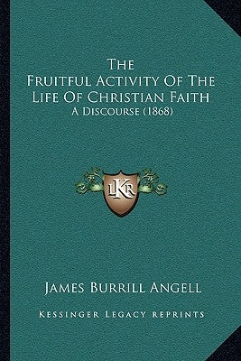 The Fruitful Activity Of The Life Of Christian Faith: A Discourse (1868) by Angell, James Burrill