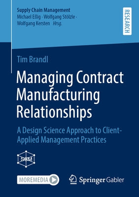 Managing Contract Manufacturing Relationships: A Design Science Approach to Client-Applied Management Practices by Brandl, Tim