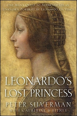 Leonardo's Lost Princess: One Man's Quest to Authenticate an Unknown Portrait by Leonardo Da Vinci by Silverman, Peter