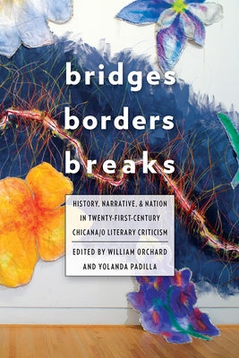 Bridges, Borders, and Breaks: History, Narrative, and Nation in Twenty-First-Century Chicana/o Literary Criticism by Orchard, William