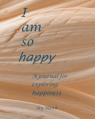 I Am So Happy: A journal for exploring happiness. A happiness journal. by Hawk, Sky