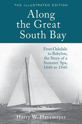 Along the Great South Bay (Illustrated Edition): From Oakdale to Babylon, the Story of a Summer Spa, 1840 to 1940 by Havemeyer, Harry W.