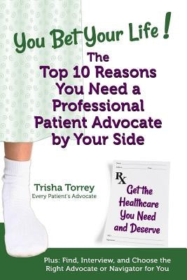 You Bet Your Life! The Top 10 Reasons You Need a Professional Patient Advocate by Your Side: Get the Healthcare You Need and Deserve by Torrey, Trisha