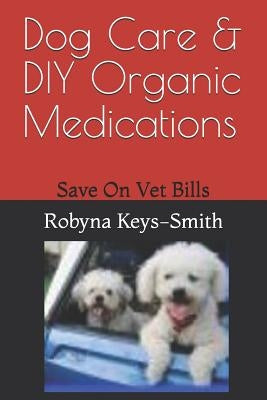 Dog Care & DIY Organic Medications: Save on Veterinary Expenses by Keys-Smith, Robyna