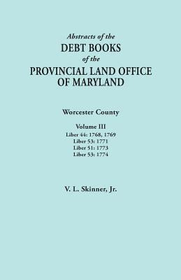 Abstracts of the Debt Books of the Provincial Land Office of Maryland. Worcester County, Volume III. Liber 44: 1768, 1769; Liber 53: 1771; Liber 51: 1 by Skinner, Vernon L., Jr.