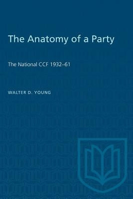 The Anatomy of a Party: The National CCF 1932-61 by Young, Walter D.