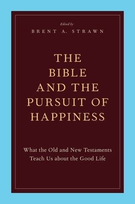 The Bible and the Pursuit of Happiness: What the Old and New Testaments Teach Us about the Good Life by Strawn, Brent A.