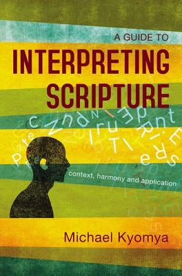 A Guide to Interpreting Scripture: Context, Harmony, and Application by Kyomya, Michael