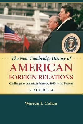The New Cambridge History of American Foreign Relations: Volume 4, Challenges to American Primacy, 1945 to the Present by Cohen, Warren I.