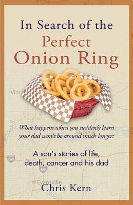 In Search of the Perfect Onion Ring: A Son's Stories of Life, Death, Cancer & His Dad by Kern, Chris