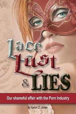 Lace Lust & Lies: Our Shameful Affair with the Porn Industry by Jones, Aaron D.