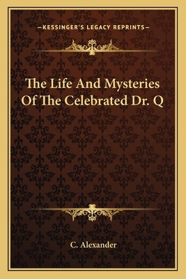 The Life and Mysteries of the Celebrated Dr. Q by Alexander, C.
