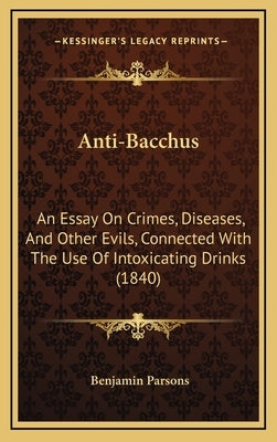 Anti-Bacchus: An Essay on Crimes, Diseases, and Other Evils, Connected with the Use of Intoxicating Drinks (1840) by Parsons, Benjamin