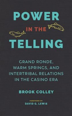 Power in the Telling: Grand Ronde, Warm Springs, and Intertribal Relations in the Casino Era by Colley, Brook