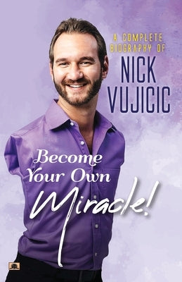 A Complete Biography Of Nick Vujicic: Become Your Own Miracle! by Bhatnagar, Ashwini