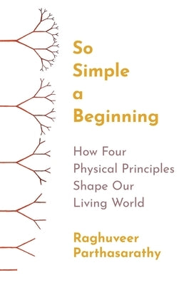 So Simple a Beginning: How Four Physical Principles Shape Our Living World by Parthasarathy, Raghuveer