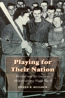 Playing for Their Nation: Baseball and the American Military During World War II by Bullock, Steven R.