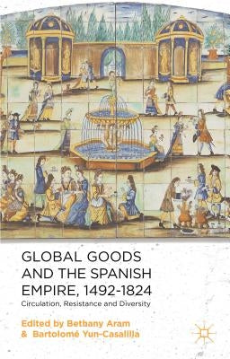 Global Goods and the Spanish Empire, 1492-1824: Circulation, Resistance and Diversity by Aram, B.