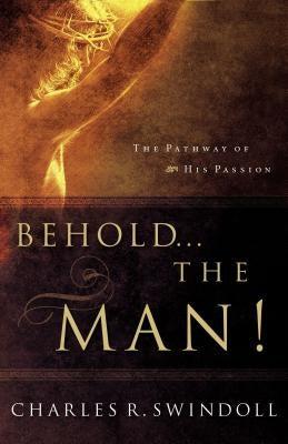 Behold... the Man!: The Pathway of His Passion by Swindoll, Charles R.