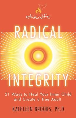 Radical Integrity: 21 Ways to Heal Your Inner Child and Create a True Adult by Brooks Ph. D., Kathleen