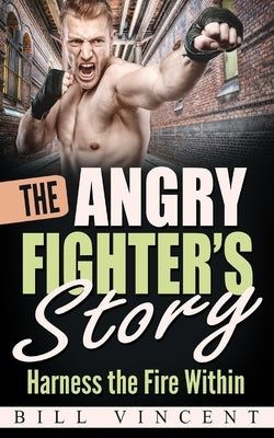 The Angry Fighter's Story: Harness the Fire Within by Vincent, Bill