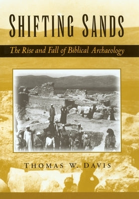 Shifting Sands: The Rise and Fall of Biblical Archaeology by Davis, Thomas W.